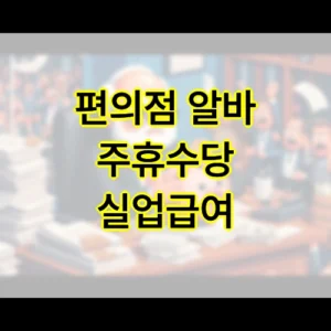 편의점 알바 주휴수당 안주는 이유 실업급여 편의점 알바 주휴수당 안주는 이유 실업급여