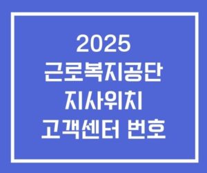 2025 근로복지공단 지사위치 고객센터 2025 근로복지공단 지사위치 고객센터