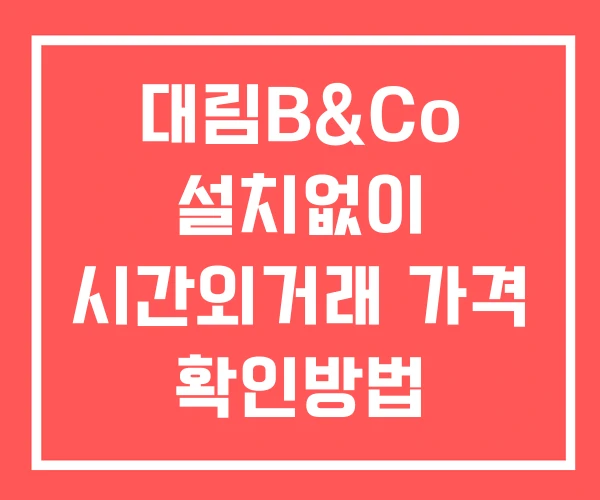 대림B&Co 시간외 단일가 거래 및 공시 뉴스 확인 하는 법 설치X 대림B&Co 시간외 단일가 거래 및 공시 뉴스 확인 하는 법 설치X