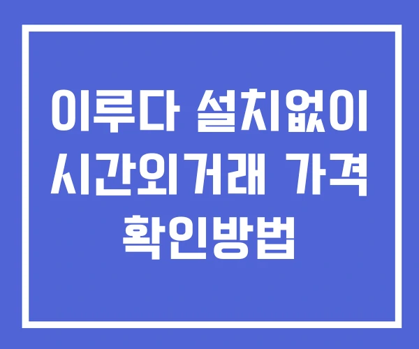 이루다 시간외 거래 단일가 및 공시 뉴스 확인방법 설치X 이루다 시간외 거래 단일가 및 공시 뉴스 확인방법 설치X