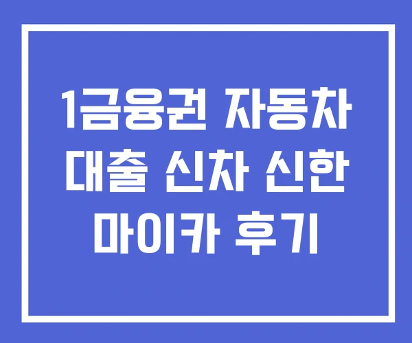 1금융권 자동차 대출 신차 신한 마이카 후기