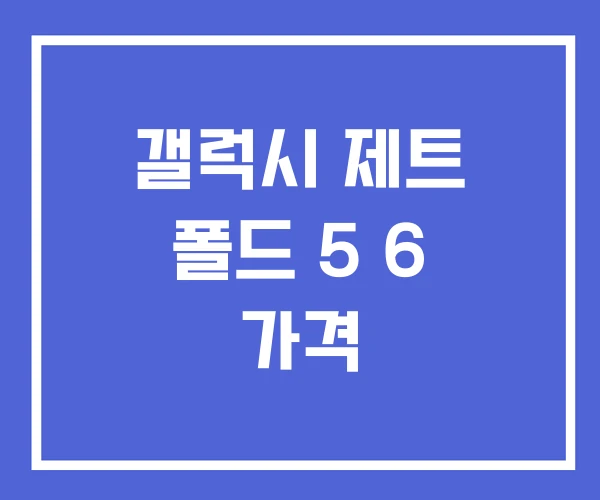 갤럭시 제트 폴드 5 6 가격 갤럭시 제트 폴드 5 6 가격