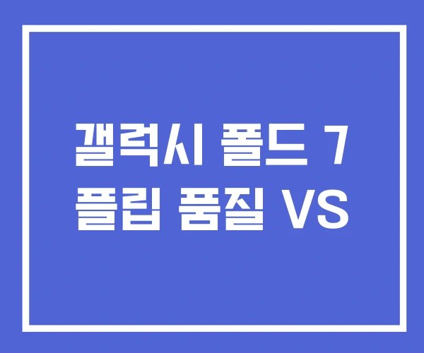 갤럭시 폴드 7 플립 품질 VS