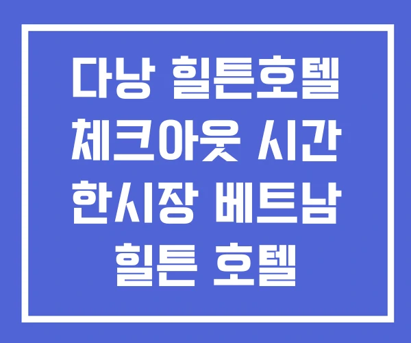 다낭 힐튼호텔 체크아웃 시간 한시장 베트남 힐튼 호텔