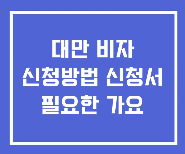대만 비자 신청방법 신청서 필요한 가요