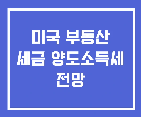 미국 부동산 세금 양도소득세 전망 미국 부동산 세금 양도소득세 전망