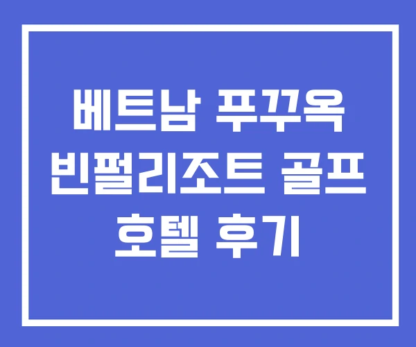 베트남 푸꾸옥 빈펄리조트 골프 호텔 후기
