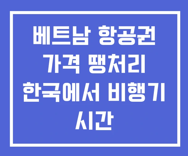 베트남 항공권 가격 땡처리 한국에서 비행기 시간