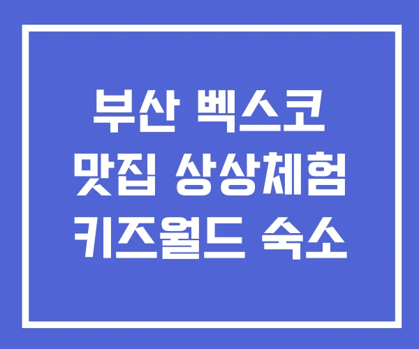 부산 벡스코 맛집 상상체험 키즈월드 숙소