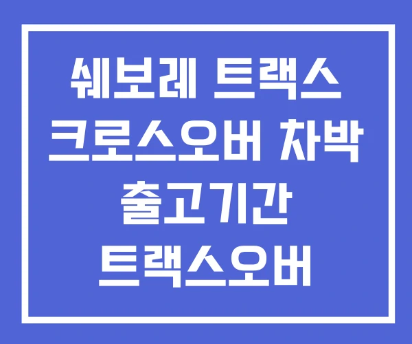 쉐보레 트랙스 크로스오버 차박 출고기간 트랙스오버