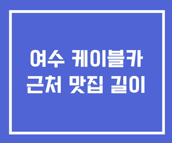 여수 케이블카 근처 맛집 길이