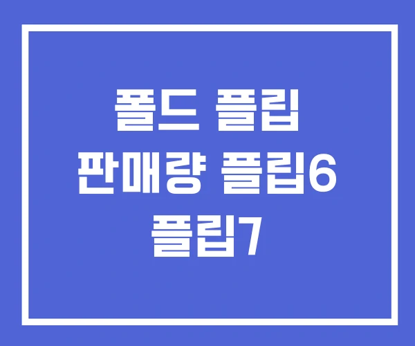 폴드 플립 판매량 플립6 플립7