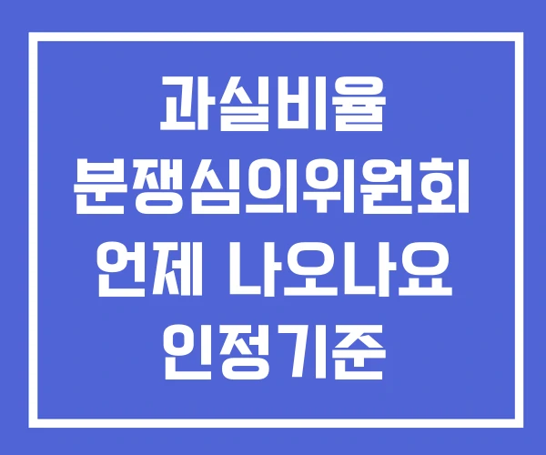 과실비율 분쟁심의위원회 언제 나오나요 인정기준 과실비율 분쟁심의위원회 언제 나오나요 인정기준