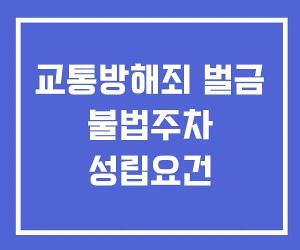 교통방해죄 벌금 불법주차 성립요건 교통방해죄 벌금 불법주차 성립요건