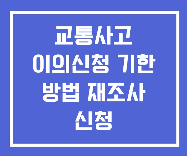 교통사고 이의신청 기한 방법 재조사 신청 교통사고 이의신청 기한 방법 재조사 신청