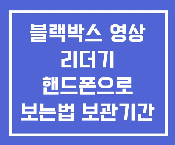 블랙박스 영상 리더기 핸드폰으로 보는법 보관기간 보존기간