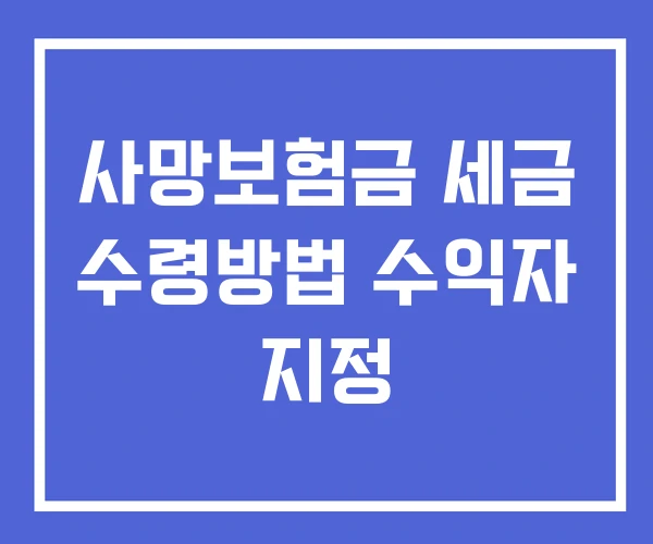 사망보험금 세금 수령방법 수익자 지정 사망보험금 세금 수령방법 수익자 지정