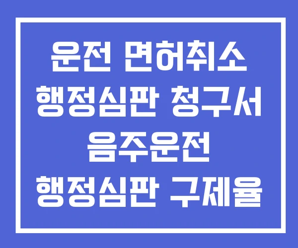 운전 면허취소 행정심판 청구서 음주운전 행정심판 구제율 비용