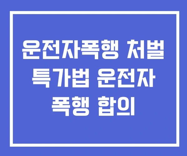 운전자폭행 처벌 특가법 운전자 폭행 합의 운전자폭행 처벌 특가법 운전자 폭행 합의