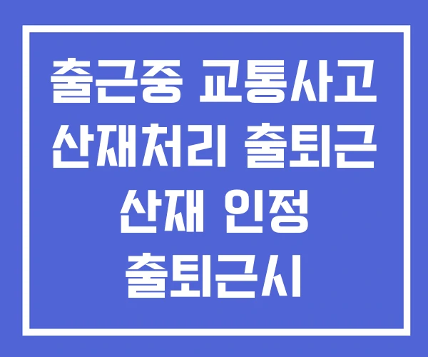 출근중 교통사고 산재처리 출퇴근 산재 인정 출퇴근시 시간지나서