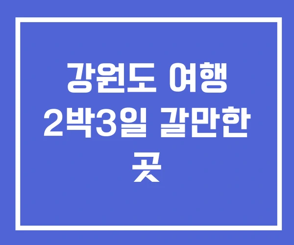 강원도 여행 2박3일 갈만한 곳 강원도 여행 2박3일 갈만한 곳