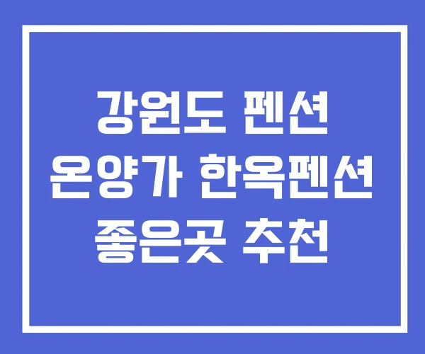강원도 펜션 온양가 한옥펜션 좋은곳 추천