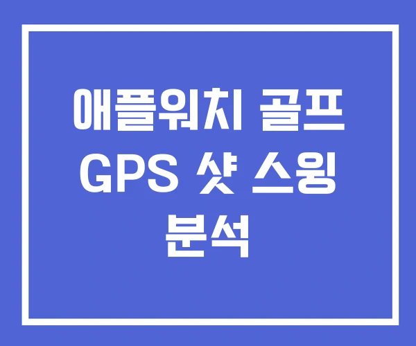 애플워치 골프 GPS 샷 스윙 분석 애플워치 골프 GPS 샷 스윙 분석