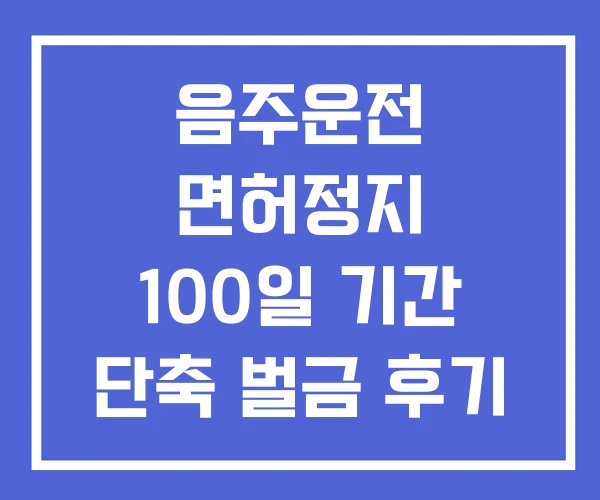 음주운전 면허정지 100일 기간 단축 벌금 후기