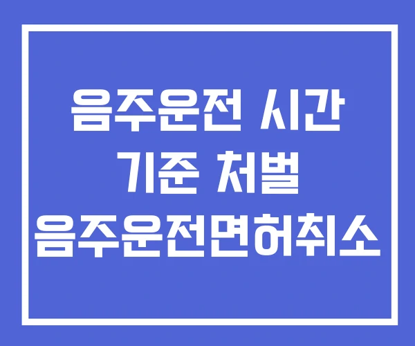 음주운전 시간 기준 처벌 음주운전면허취소 음주운전 시간 기준 처벌 음주운전면허취소
