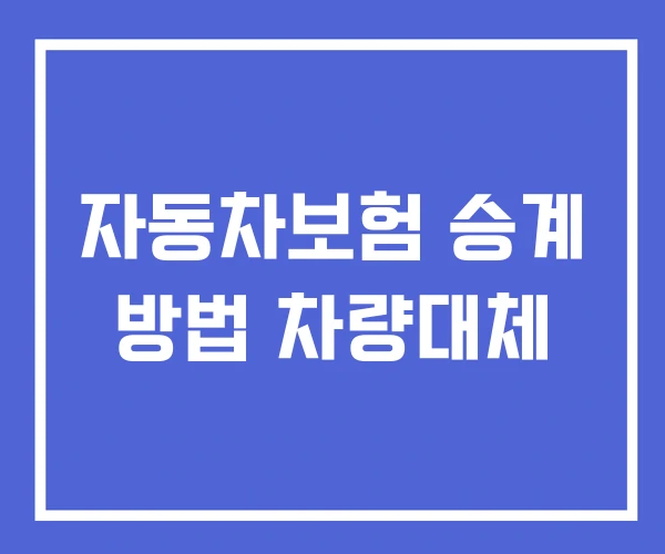 자동차보험 승계 방법 차량대체 자동차보험 승계 방법 차량대체