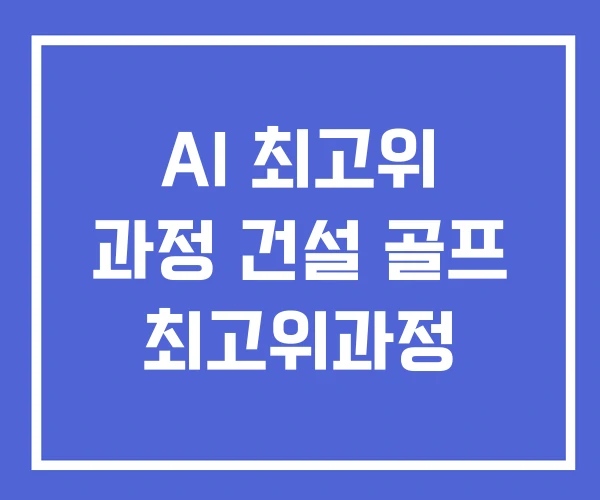 AI 최고위 과정 건설 골프 최고위과정 AI 최고위 과정 건설 골프 최고위과정