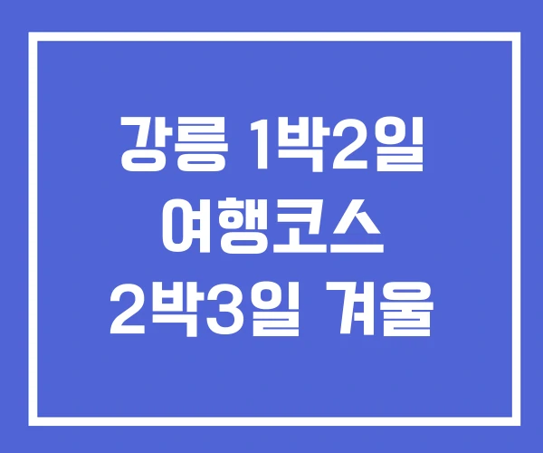 강릉 1박2일 여행코스 2박3일 겨울 강릉 1박2일 여행코스 2박3일 겨울