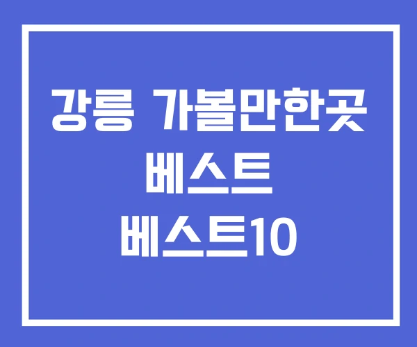 강릉 가볼만한곳 베스트 베스트10 강릉 가볼만한곳 베스트 베스트10