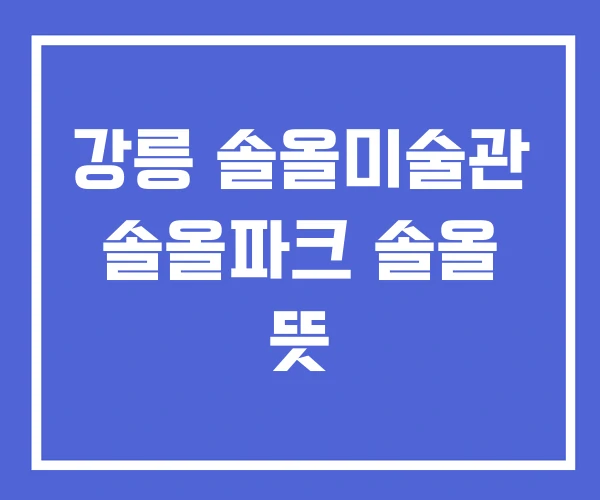 강릉 솔올미술관 솔올파크 솔올 뜻 강릉 솔올미술관 솔올파크 솔올 뜻