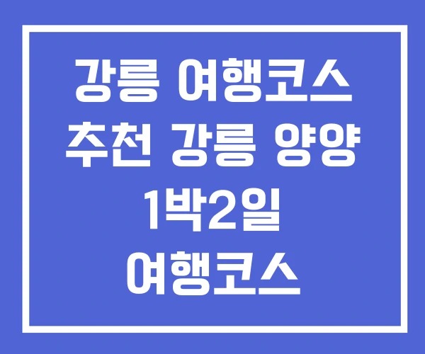 강릉 여행코스 추천 강릉 양양 1박2일 여행코스