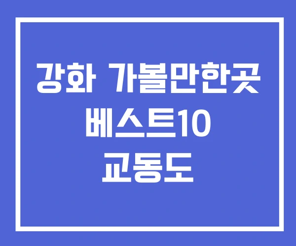 강화 가볼만한곳 베스트10 교동도 강화 가볼만한곳 베스트10 교동도