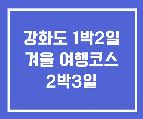 강화도 1박2일 겨울 여행코스 2박3일 강화도 1박2일 겨울 여행코스 2박3일
