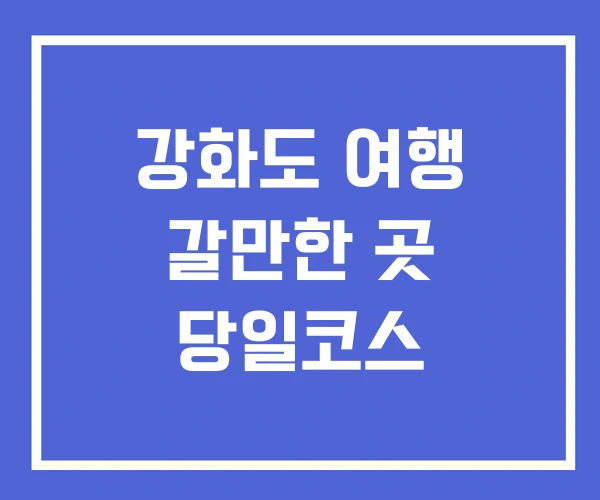 강화도 여행 갈만한 곳 당일코스 강화도 여행 갈만한 곳 당일코스
