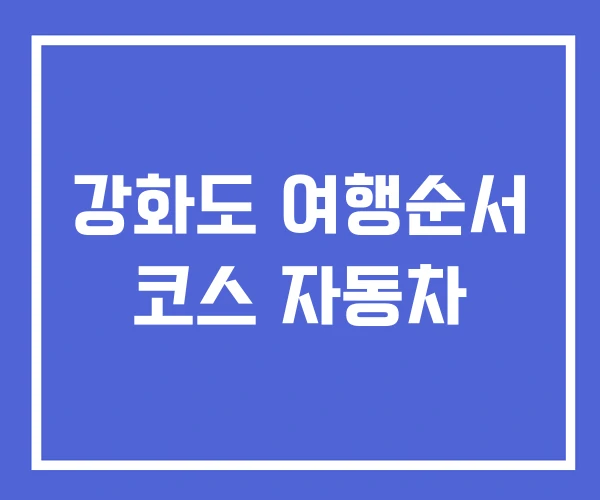 강화도 여행순서 코스 자동차