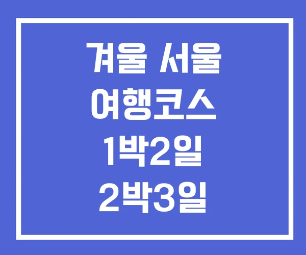 겨울 서울 여행코스 1박2일 2박3일