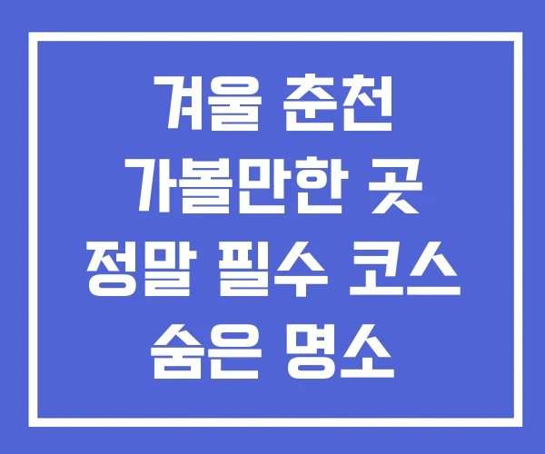 겨울 춘천 가볼만한 곳 정말 필수 코스 숨은 명소