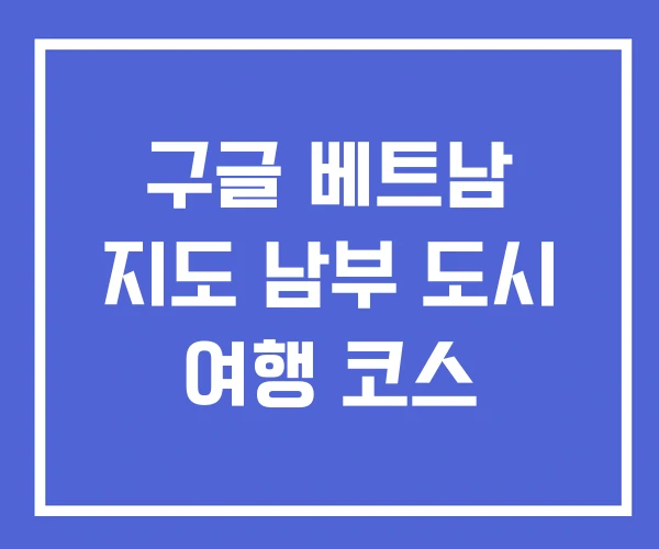 구글 베트남 지도 남부 도시 여행 코스