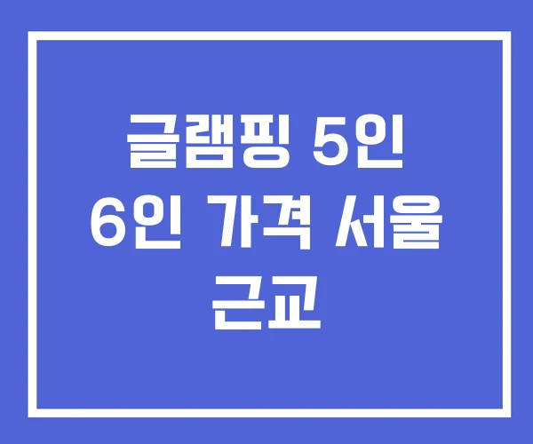 글램핑 5인 6인 가격 서울 근교