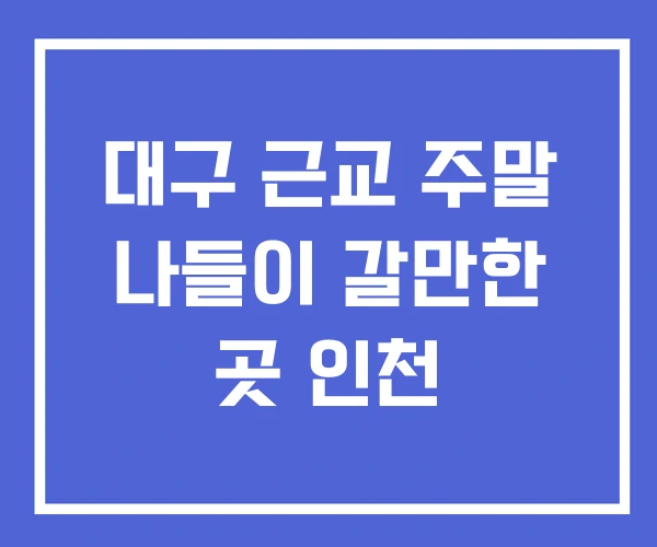 대구 근교 주말 나들이 갈만한 곳 인천