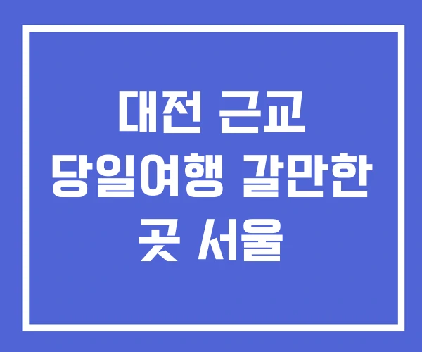 대전 근교 당일여행 갈만한 곳 서울