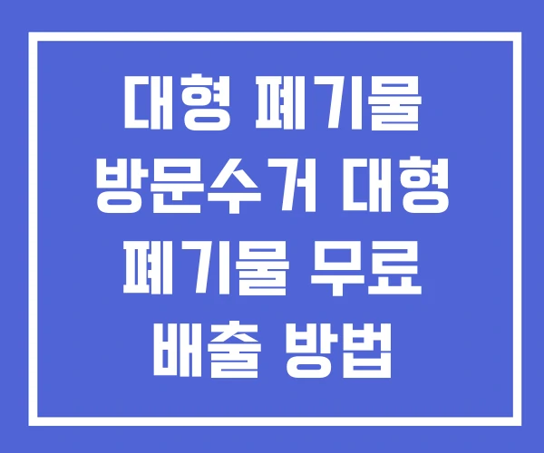 대형 폐기물 방문수거 대형 폐기물 무료 배출 방법 대형 폐기물 방문수거 대형 폐기물 무료 배출 방법