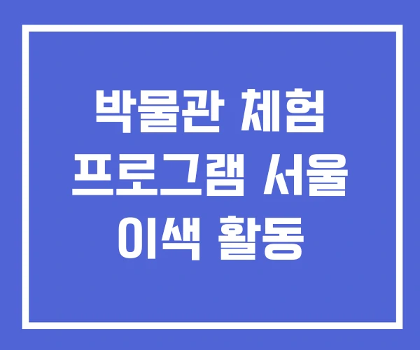 박물관 체험 프로그램 서울 이색 활동