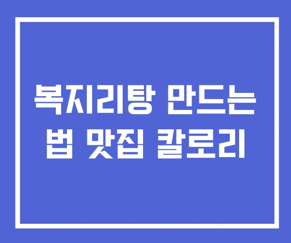 복지리탕 만드는 법 맛집 칼로리