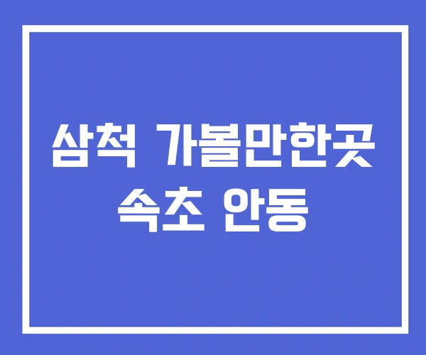 삼척 가볼만한곳 속초 안동