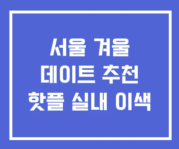 서울 겨울 데이트 추천 핫플 실내 이색